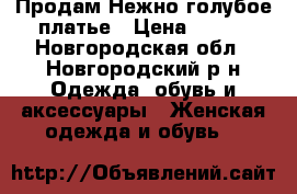 Продам Нежно голубое платье › Цена ­ 500 - Новгородская обл., Новгородский р-н Одежда, обувь и аксессуары » Женская одежда и обувь   